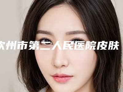 钦州市第二人民医院皮肤医学美容价格(费用)清单医生名单一览附玻尿酸祛除鱼尾纹案例
