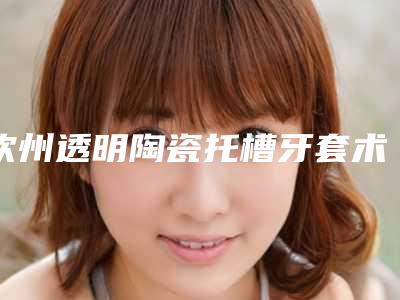 钦州透明陶瓷托槽牙套术后是否会出现副作用