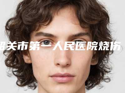 韶关市第一人民医院烧伤整形科陈德福医生,池宇峰医生实力特色对比