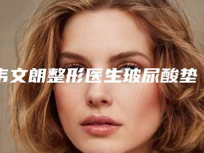 韦文朗整形医生玻尿酸垫下巴图上榜理由随即了解-广西中医学院第一附属医院美肤激光整形美容科