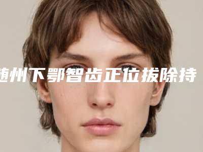 随州下鄂智齿正位拔除持续时间