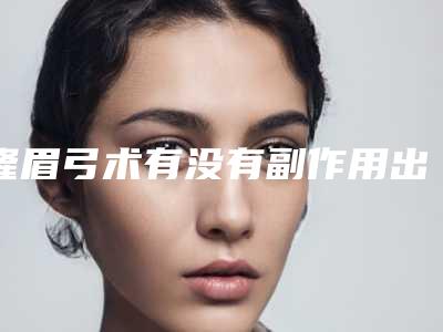隆眉弓术有没有副作用出现(做眉弓有什么效果)