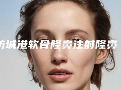 防城港软骨隆鼻注射隆鼻哪家医院价格便宜