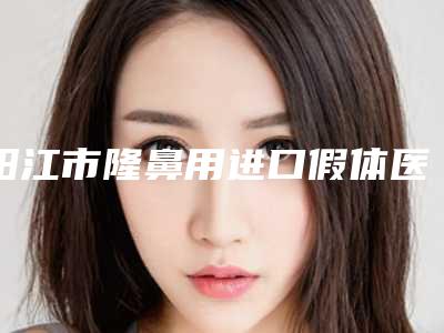 阳江市隆鼻用进口假体医生前十名正规人气医生-阳江市隆鼻用进口假体医生