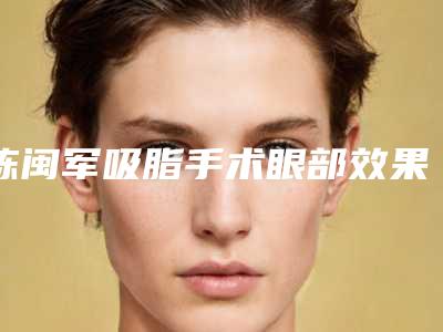 陈闽军吸脂手术眼部效果怎么样,多久可以见效