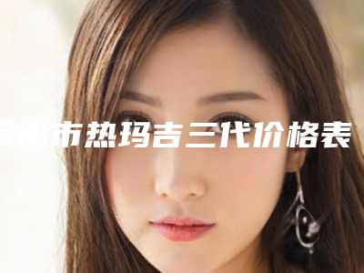 莆田市热玛吉三代价格表(费用标准)免费公示-近8个月均价为8568元