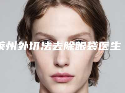 莱州外切法去除眼袋医生介绍及预约莱州外切法去除眼袋专业整形医生哪个好