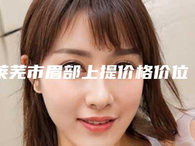 莱芜市眉部上提价格价位表2025正版免费获取(眉部上提均价为:4070元)