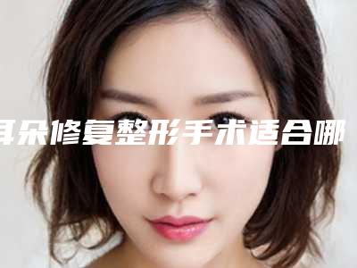 耳朵修复整形手术适合哪些类的人群