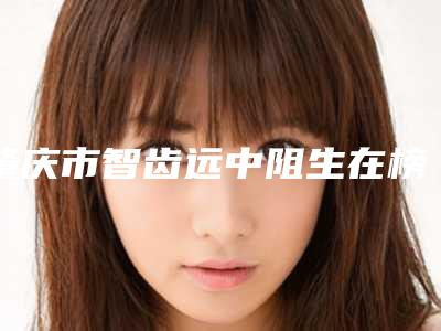 肇庆市智齿远中阻生在榜名单全面pk-肇庆市智齿远中阻生口腔医生