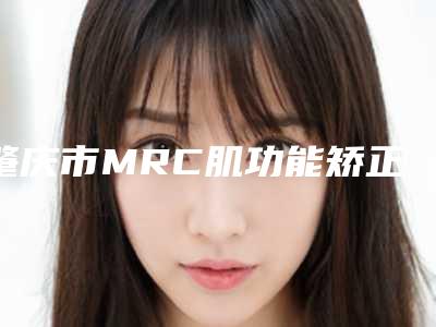 肇庆市MRC肌功能矫正口腔医生上榜名单前十位评选公布-肇庆市MRC肌功能矫正医生公立对比值得一看