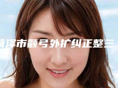 菏泽市颧弓外扩纠正整三甲医院哪几家做得好-菏泽华美医疗美容门诊部口碑评价好医生