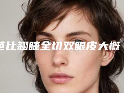 芭比翘睫全切双眼皮大概什么费用呢