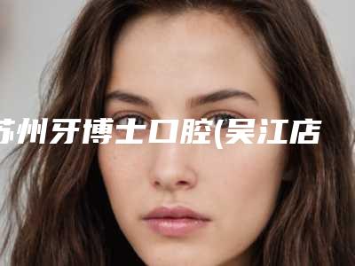 苏州牙博士口腔(吴江店)怎么样-价格(费用)清单清单展示