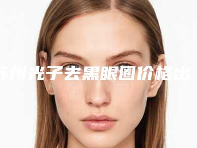 苏州光子去黑眼圈价格出炉,今日光子去黑眼圈价格为3550元-51120元