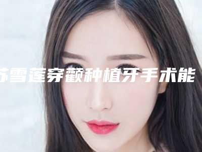 苏雪莲穿颧种植牙手术能持续多久 效果怎么样