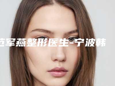 范军燕整形医生-宁波韩城协和医疗美容门诊部范军燕医生值得期待
