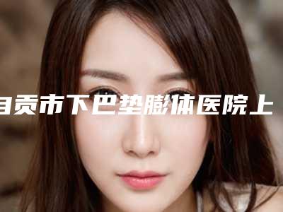 自贡市下巴垫膨体医院上榜清单前十位排名名单(自贡康乃馨诊所谁能夺得榜首)