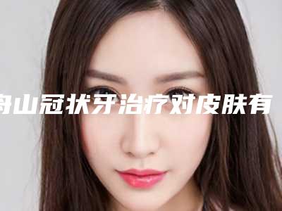 舟山冠状牙治疗对皮肤有什么副作用