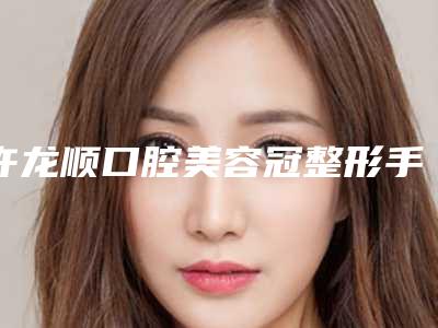 许龙顺口腔美容冠整形手术比较安全