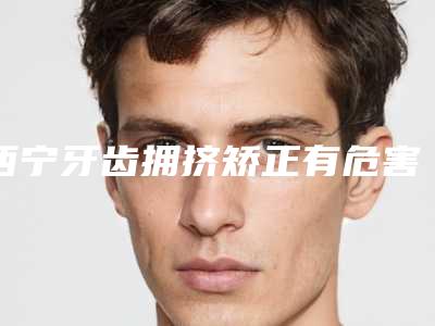 西宁牙齿拥挤矫正有危害影响吗