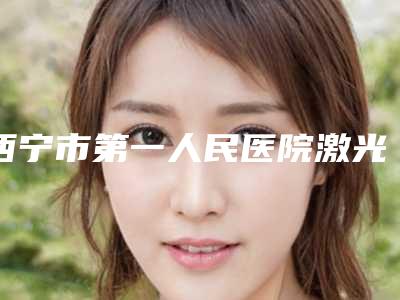 西宁市第一人民医院激光美容科美容门诊部价格表-西宁市整形医院