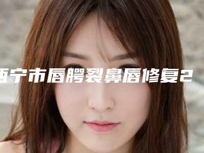 西宁市唇腭裂鼻唇修复2025价格表(费用)明细参考-西宁市唇腭裂鼻唇修复究竟需要多少价格