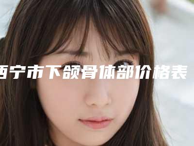 西宁市下颌骨体部价格表(费用)2025表展示(近6个月均价为：20160元)