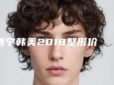 西宁韩美2018整形价格表一览,年底女神整形优惠限时抢