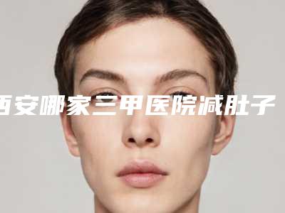西安哪家三甲医院减肚子技术好?