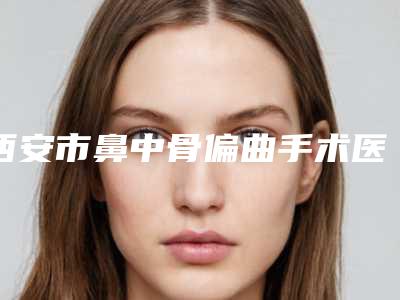 西安市鼻中骨偏曲手术医院上榜清单全新揭晓(西安市鼻中骨偏曲手术整形医院)
