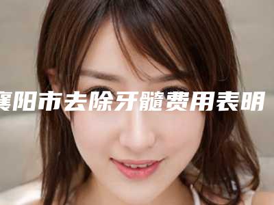 襄阳市去除牙髓费用表明细清单-襄阳市去除牙髓价格