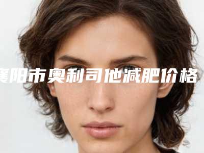 襄阳市奥利司他减肥价格表(费用)明细一览(近6个月均价为:590元)