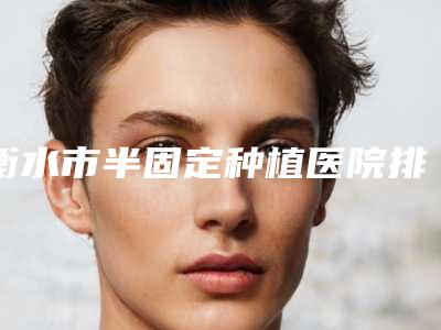 衡水市半固定种植医院排行前十名单更新了(衡水艾雅口腔诊所同级难有敌手)