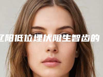 辽阳低位埋伏阻生智齿的作用能保持多久需要注意哪些