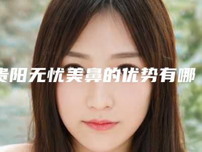 贵阳无忧美鼻的优势有哪些