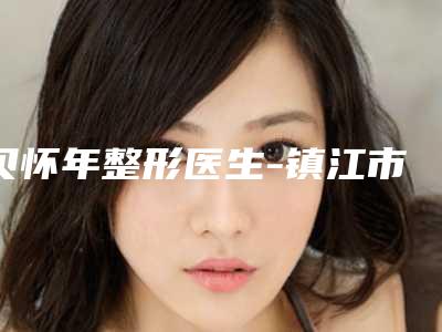 贝怀年整形医生-镇江市贝怀年医生法令纹黑眼圈消除超全医生攻略