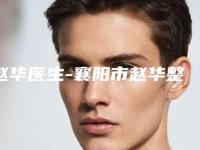 赵华医生-襄阳市赵华整形专家口碑炸裂