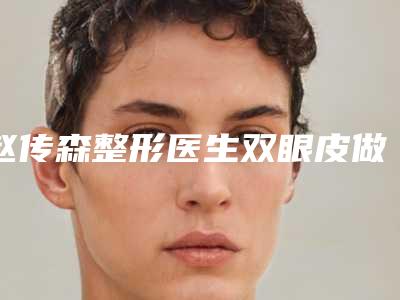 赵传森整形医生双眼皮做吸脂口碑优良,值得选择-泰安市第一人民医院美容整形外科中心
