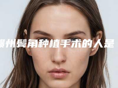 赣州鬓角种植手术的人是哪种「赣州鬓角种植的适应人群有哪些」