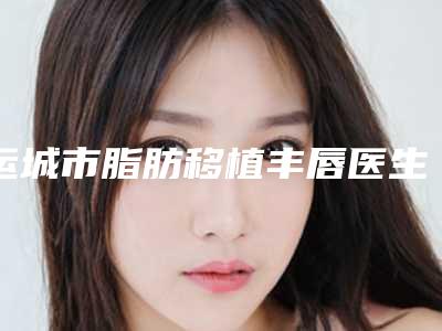 运城市脂肪移植丰唇医生排名榜信息一览-运城市脂肪移植丰唇整形医生