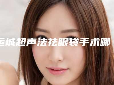 运城超声法祛眼袋手术哪儿便宜
