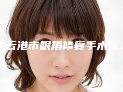 连云港市眼角修复手术医院在榜名单top10强大爆料(连云港市眼角修复手术整形医院)