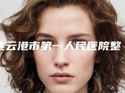 连云港市第一人民医院整形美容外科杯状耳整形手术医生-附整形收费标准