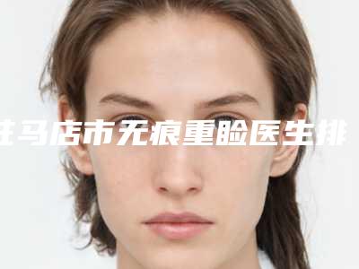 驻马店市无痕重睑医生排名实力出众-驻马店市无痕重睑整形医生