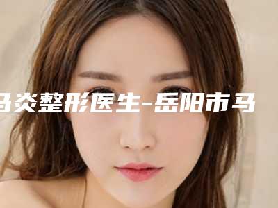马炎整形医生-岳阳市马炎医生飞秒做近视眼手术专业技术强,口碑好
