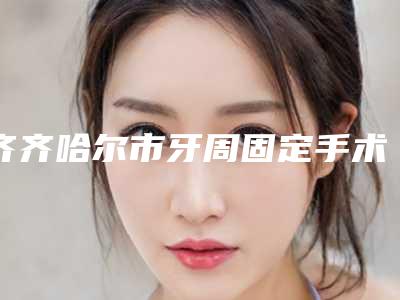 齐齐哈尔市牙周固定手术医院上榜名单十强名气机构推荐(齐齐哈尔鹤翔口腔颇负盛名)