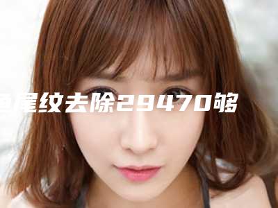 鱼尾纹去除29470够不够?用热玛吉