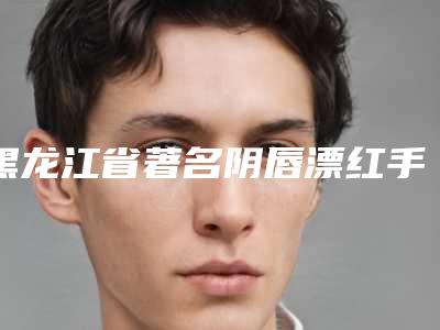 黑龙江省著名阴唇漂红手术医院推荐:阴唇漂红手术医院top30强汇集在此口碑人气俱佳