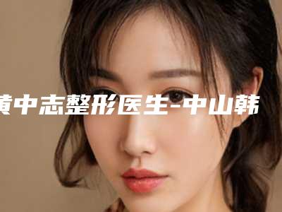 黄中志整形医生-中山韩华整形美容诊所黄中志医师靠谱技术好